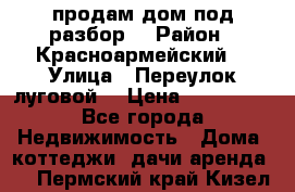 продам дом,под разбор  › Район ­ Красноармейский  › Улица ­ Переулок луговой  › Цена ­ 300 000 - Все города Недвижимость » Дома, коттеджи, дачи аренда   . Пермский край,Кизел г.